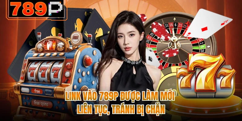 Link vào 789P được làm mới liên tục, tránh bị chặn